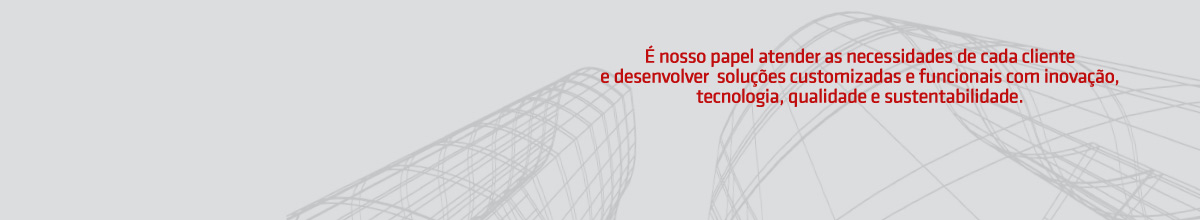 É nosso papel atender as necessidades de cada cliente e desenvolver  soluções customizadas e funcionais com inovação, tecnologia, qualidade e sustentabilidade.